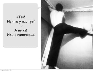 «Так!
Ну что у нас тут?
...
А ну ка!
Иди к папочке...»
вторник, 2 июля 13г.
 