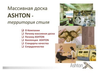  О Компании
 Почему массивная доска
 Почему ASHTON
 Коллекция ASHTON
 Стандарты качества
 Сотрудничество
Массивная доска
ASHTON -
территория стиля
 