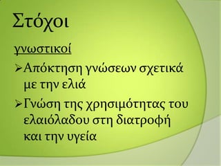 Στόχοι
γνωςτικού
Απόκτηςη γνώςεων ςχετικϊ
με την ελιϊ
Γνώςη τησ χρηςιμότητασ του
ελαιόλαδου ςτη διατροφό
και την υγεύα
 