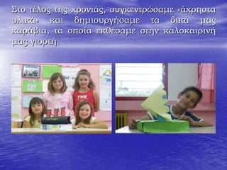 Στο τέλος της χρονιάς, συγκεντρώσαμε «άχρηστα
υλικά» και δημιουργήσαμε τα δικά μας
καράβια, τα οποία εκθέσαμε στην καλοκαιρινή
μας γιορτή.
 