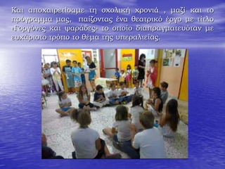 Και αποχαιρετίσαμε τη σχολική χρονιά , μαζί και το
πρόγραμμα μας, παίζοντας ένα θεατρικό έργο με τίτλο
«Γοργόνες και ψαράδες» το οποίο διαπραγματευόταν με
ευχάριστο τρόπο το θέμα της υπεραλιείας.
 