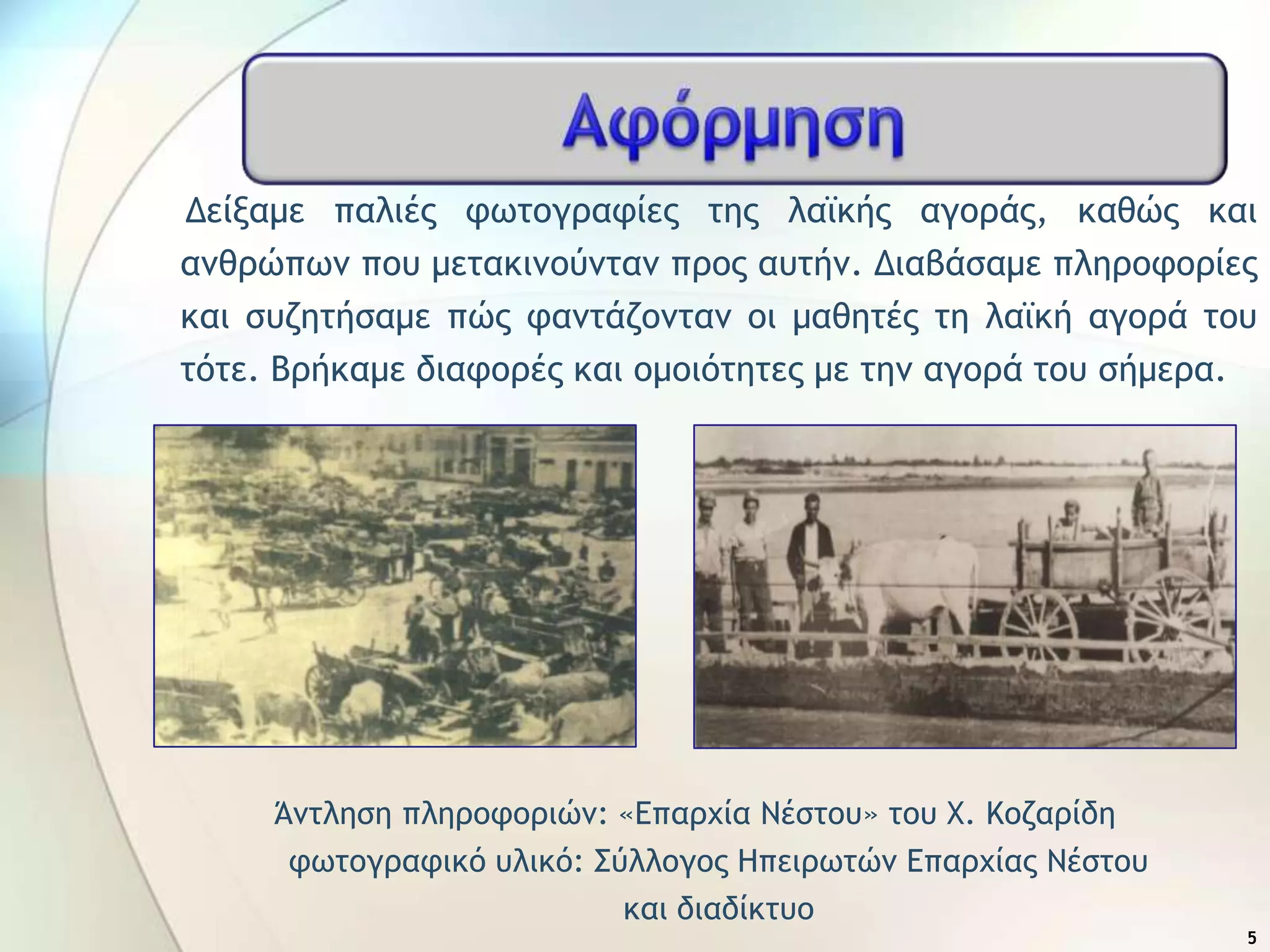 Δείναμε παλιέπ τχςξγοατίεπ ςηπ λαψκήπ αγξοάπ, καθώπ και
αμθοώπχμ πξσ μεςακιμξύμςαμ ποξπ ασςήμ. Διαβάραμε πληοξτξοίεπ
και ρσζηςήραμε πώπ ταμςάζξμςαμ ξι μαθηςέπ ςη λαψκή αγξοά ςξσ
ςόςε. Βοήκαμε διατξοέπ και ξμξιόςηςεπ με ςημ αγξοά ςξσ ρήμεοα.
Άμςληρη πληοξτξοιώμ: «Δπαουία Νέρςξσ» ςξσ Χ. Κξζαοίδη
τχςξγοατικό σλικό: ΢ύλλξγξπ Ηπειοχςώμ Δπαουίαπ Νέρςξσ
και διαδίκςσξ
5
 