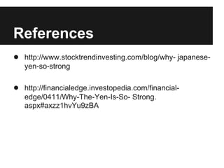 References
● http://www.stocktrendinvesting.com/blog/why- japanese-
yen-so-strong
● http://financialedge.investopedia.com/financial-
edge/0411/Why-The-Yen-Is-So- Strong.
aspx#axzz1hvYu9zBA
 
