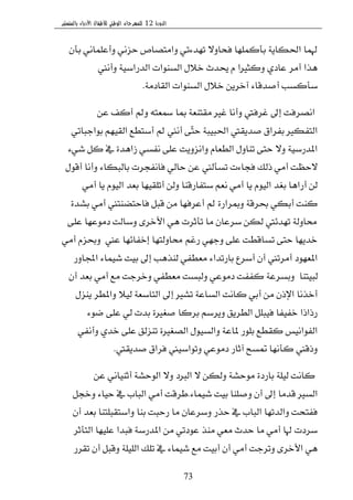 ‫الدورة‬12‫بالمنستير‬ ‫األدباء‬ ‫لألطفال‬ ‫الوطني‬ ‫للمهرجان‬
73
ٕ‫بأ‬ ْٞ‫ٚأعًُا‬ ْٞ‫سع‬ ‫ٚاَتكام‬ ٞ‫تٗس٤ت‬ ٫ٚ‫ؾشا‬ ‫بأنًُٗا‬ ١ٜ‫اؿها‬ ‫هلُا‬
‫ٚأْين‬ ١ٝ‫ايسضاغ‬ ‫ايػٓٛات‬ ٍ٬‫خ‬ ‫وسخ‬ ّ ‫ٚنجريا‬ ٟ‫عاز‬ ‫أَط‬ ‫ٖصا‬
١َ‫ايكاز‬ ‫ايػٓٛات‬ ٍ٬‫خ‬ ٜٔ‫آخط‬ ٤‫أقسقا‬ ‫غأنػب‬.
ٔ‫ع‬ ‫أنـ‬ ‫ٚمل‬ ٘‫مسعت‬ ‫مبا‬ ١‫َكتٓع‬ ‫غري‬ ‫ٚأْا‬ ‫غطؾيت‬ ‫إىل‬ ‫اْكطؾت‬
ٞ‫بٛادبات‬ ِٗٝ‫ايك‬ ‫أغتطع‬ ‫مل‬ ‫أْين‬ ٢ٓ‫ت‬‫س‬ ١‫اؿبٝب‬ ‫قسٜكيت‬ ‫بؿطام‬ ‫ايتؿهري‬
٤ٞ‫ؾ‬ ٌ‫ن‬ ‫يف‬ ٠‫ظاٖس‬ ٞ‫ْؿػ‬ ٢ً‫ع‬ ‫ٚاْعٜٚت‬ ّ‫ايطعا‬ ٍٚ‫تٓا‬ ٢‫ست‬ ٫ٚ ١ٝ‫املسضغ‬.
ٍٛ‫أق‬ ‫ٚأْا‬ ٤‫بايبها‬ ‫ؾاْؿذطت‬ ٞ‫ساي‬ ٔ‫ع‬ ‫تػأيين‬ ‫ؾذا٤ت‬ ‫شيو‬ َٞ‫أ‬ ‫٫سعت‬
َٞ‫أ‬ ‫ٜا‬ ّٛٝ‫اي‬ ‫بعس‬ ‫أتًكٝٗا‬ ٔ‫ٚي‬ ‫غتؿاضقٓا‬ ِ‫ْع‬ َٞ‫أ‬ ‫ٜا‬ ّٛٝ‫اي‬ ‫بػس‬ ‫أضاٖا‬ ٔ‫ي‬.
٠‫بؿس‬ َٞ‫أ‬ ‫ؾاستهٓتين‬ ٌ‫قب‬ َٔ ‫أعطؾٗا‬ ‫مل‬ ٠‫ٚمبطاض‬ ١‫عطق‬ ٞ‫أبه‬ ‫نٓت‬
٢ً‫ع‬ ‫زَٛعٗا‬ ‫ٚغايت‬ ٣‫ا٭خط‬ ٖٞ ‫تأثطت‬ ‫َا‬ ٕ‫غطعا‬ ٔ‫يه‬ ‫تٗس٥يت‬ ١‫قاٚي‬
‫عين‬ ‫إخؿا٥ٗا‬ ‫قاٚيتٗا‬ ِ‫ضغ‬ ٞٗ‫ٚد‬ ٢ً‫ع‬ ‫تػاقطت‬ ٢‫ست‬ ‫خسٜٗا‬.َٞ‫أ‬ ّ‫ٚعع‬
‫اجملاٚض‬ ٤‫ؾُٝا‬ ‫بٝت‬ ‫إىل‬ ‫يٓصٖب‬ ٞ‫َعطؿ‬ ٤‫باضتسا‬ ‫أغطع‬ ٕ‫أ‬ ‫أَطتين‬ ‫املعٗٛز‬
‫يبٝتٓا‬.ٕ‫أ‬ ‫بعس‬ َٞ‫أ‬ ‫َع‬ ‫ٚخطدت‬ ٞ‫َعطؿ‬ ‫ٚيبػت‬ ٞ‫زَٛع‬ ‫نؿؿت‬ ١‫ٚبػطع‬
ٍ‫ٜٓع‬ ‫ٚاملطط‬ ٬ٝ‫ي‬ ١‫ايتاغع‬ ‫إىل‬ ‫تؿري‬ ١‫ايػاع‬ ‫ناْت‬ ٞ‫أب‬ َٔ ٕ‫اإلش‬ ‫أخصْا‬
٤ٛ‫ن‬ ٢ً‫ع‬ ٞ‫ي‬ ‫بست‬ ٠‫قػري‬ ‫بطنا‬ ِ‫ٜٚطغ‬ ‫ايططٜل‬ ًٌ‫ؾٝب‬ ‫خؿٝؿا‬ ‫ضشاشا‬
ٞ‫ٚأْؿ‬ ٟ‫خس‬ ٢ً‫ع‬ ‫تٓعيل‬ ٠‫ايكػري‬ ٍٛٝ‫ٚايػ‬ ١‫ملاع‬ ‫بًٛض‬ ‫نكطع‬ ‫ايؿٛاْٝؼ‬
‫قسٜكيت‬ ‫ؾطام‬ ‫ٚتٛاغٝين‬ ٞ‫زَٛع‬ ‫آثاض‬ ‫متػح‬ ‫نأْٗا‬ ‫ٚشقين‬.
ٔ‫ع‬ ْٞ‫أثٓٝا‬ ١‫ايٛسؿ‬ ٫ٚ ‫ايربز‬ ٫ ٔ‫ٚيه‬ ١‫َٛسؿ‬ ٠‫باضز‬ ١ًٝ‫ي‬ ‫ناْت‬
٤‫ؾُٝا‬ ‫بٝت‬ ‫ٚقًٓا‬ ٕ‫أ‬ ‫إىل‬ ‫قسَا‬ ‫ايػري‬.ٌ‫ٚخذ‬ ٤‫سٝا‬ ‫يف‬ ‫ايباب‬ َٞ‫أ‬ ‫ططقت‬
ٕ‫أ‬ ‫بعس‬ ‫ٚاغتكبًتٓا‬ ‫بٓا‬ ‫ضسبت‬ ‫َا‬ ٕ‫ٚغطعا‬ ‫سصض‬ ‫يف‬ ‫ايباب‬ ‫ٚايستٗا‬ ‫ؾؿتشت‬
‫ايتأثط‬ ‫عًٝٗا‬ ‫ؾبسا‬ ١‫املسضغ‬ َٔ ٞ‫عٛزت‬ ‫َٓص‬ ٞ‫َع‬ ‫سسخ‬ ‫َا‬ َٞ‫أ‬ ‫هلا‬ ‫غطزت‬
‫تكطض‬ ٕ‫أ‬ ٌ‫ٚقب‬ ١ًًٝ‫اي‬ ‫تًو‬ ‫يف‬ ٤‫ؾُٝا‬ ‫َع‬ ‫أبٝت‬ ٕ‫أ‬ َٞ‫أ‬ ‫ٚتطدت‬ ٣‫ا٭خط‬ ٖٞ
 