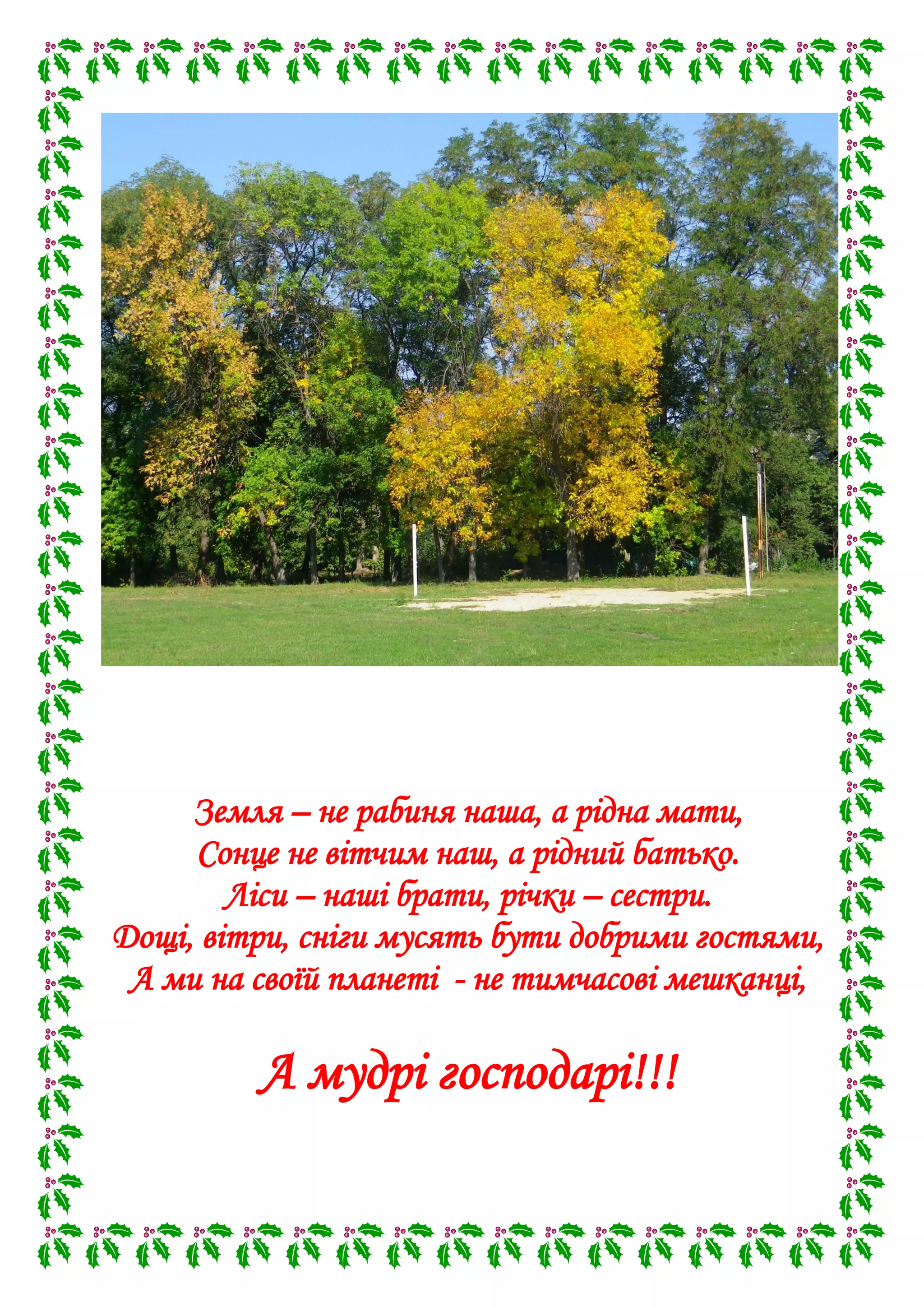 Земля – не рабиня наша, а рідна мати,
Сонце не вітчим наш, а рідний батько.
Ліси – наші брати, річки – сестри.
Дощі, вітри, сніги мусять бути добрими гостями,
А ми на своїй планеті - не тимчасові мешканці,
А мудрі господарі!!!
 
