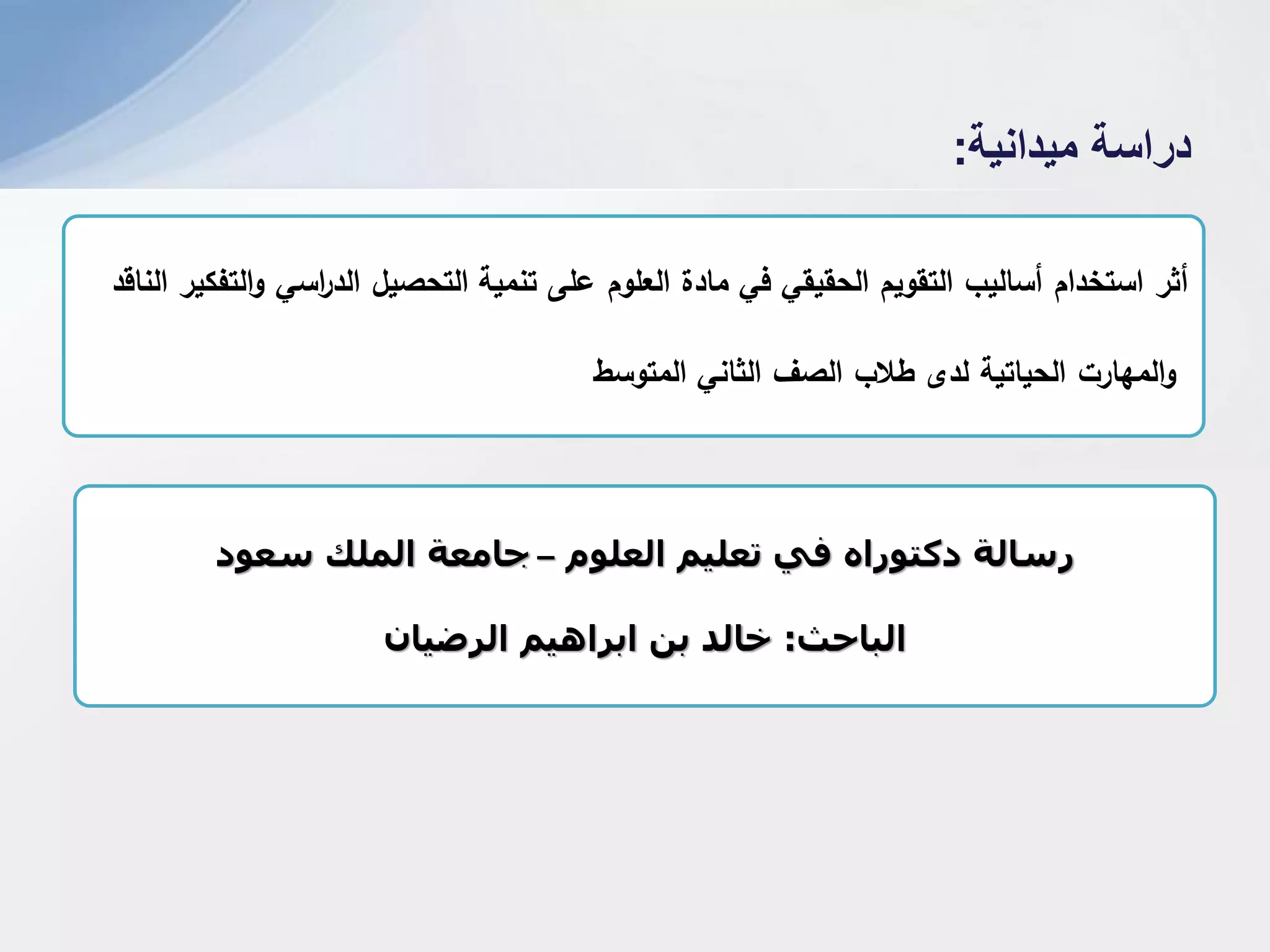 ‫أثر‬‫التحصيل‬ ‫تنمية‬ ‫عمى‬ ‫العموم‬ ‫مادة‬ ‫في‬ ‫الحقيقي‬ ‫التقويم‬ ‫أساليب‬ ‫استخدام‬‫الناقد‬ ‫التفكير‬‫و‬ ‫اسي‬‫ر‬‫الد‬
‫المتوسط‬ ‫الثاني‬ ‫الصف‬ ‫طالب‬ ‫لدى‬ ‫الحياتية‬ ‫المهارت‬‫و‬
‫العلوم‬ ‫تعلين‬ ‫في‬ ‫دكتوراه‬ ‫رسالة‬–‫الولك‬ ‫جاهعة‬‫سعود‬
‫الباحث‬:‫الرضياى‬ ‫ابراهين‬ ‫بي‬ ‫خالد‬
‫ميدانية‬ ‫دراسة‬:
 