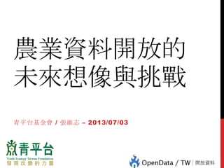 農業資料開放的
未來想像與挑戰
青平台基金會 / 張維志 – 2013/07/03
 