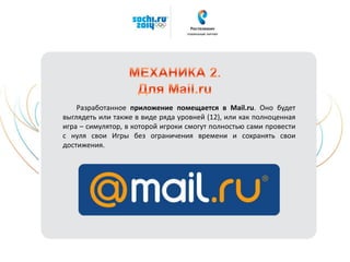Разработанное приложение помещается в Mail.ru. Оно будет
выглядеть или также в виде ряда уровней (12), или как полноценная
игра – симулятор, в которой игроки смогут полностью сами провести
с нуля свои Игры без ограничения времени и сохранять свои
достижения.
 