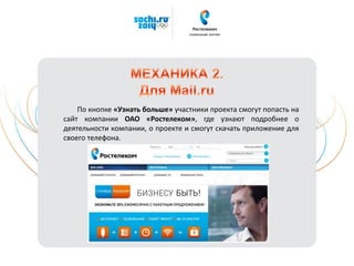 По кнопке «Узнать больше» участники проекта смогут попасть на
сайт компании ОАО «Ростелеком», где узнают подробнее о
деятельности компании, о проекте и смогут скачать приложение для
своего телефона.
 