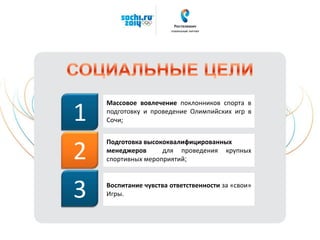 Массовое вовлечение поклонников спорта в
подготовку и проведение Олимпийских игр в
Сочи;
Подготовка высококвалифицированных
менеджеров для проведения крупных
спортивных мероприятий;
Воспитание чувства ответственности за «свои»
Игры.
1
2
3
 