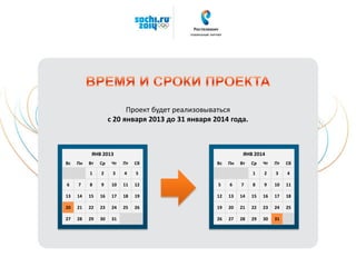 Проект будет реализовываться
с 20 января 2013 до 31 января 2014 года.
ЯНВ 2013
Вс Пн Вт Ср Чт Пт Сб
1 2 3 4 5
6 7 8 9 10 11 12
13 14 15 16 17 18 19
20 21 22 23 24 25 26
27 28 29 30 31
ЯНВ 2014
Вс Пн Вт Ср Чт Пт Сб
1 2 3 4
5 6 7 8 9 10 11
12 13 14 15 16 17 18
19 20 21 22 23 24 25
26 27 28 29 30 31
 
