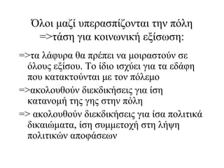 Όλοι μαζί υπερασπίζονται την πόλη
=>τάση για κοινωνική εξίσωση:
=>τα λάφυρα θα πρέπει να μοιραστούν σε
όλους εξίσου. Το ίδιο ισχύει για τα εδάφη
που κατακτούνται με τον πόλεμο
=>ακολουθούν διεκδικήσεις για ίση
κατανομή της γης στην πόλη
=> ακολουθούν διεκδικήσεις για ίσα πολιτικά
δικαιώματα, ίση συμμετοχή στη λήψη
πολιτικών αποφάσεων
 