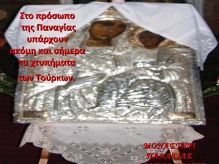 Στο πρόσωποΣτο πρόσωπο
της Παναγίαςτης Παναγίας
υπάρχουνυπάρχουν
ακόμη και σήμεραακόμη και σήμερα
τα χτυπήματατα χτυπήματα
των Τούρκων.των Τούρκων.
ΜΟΝΑΣΤΗΡΙΜΟΝΑΣΤΗΡΙ
ΠΑΝΑΓΙΑΣΠΑΝΑΓΙΑΣ
 