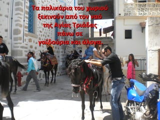 Τα παλικάρια του χωριούΤα παλικάρια του χωριού
ξεκινούν από τον ναόξεκινούν από τον ναό
της Αγίας Τριάδαςτης Αγίας Τριάδας
πάνω σεπάνω σε
γαϊδούρια και άλογα.γαϊδούρια και άλογα.
 