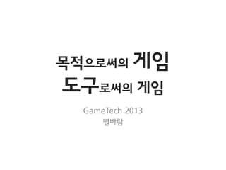 목적으로써의 게임
도구로써의 게임
GameTech 2013
별바람
 