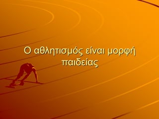 Ο αθλητισμός είναι μορφή
παιδείας
 