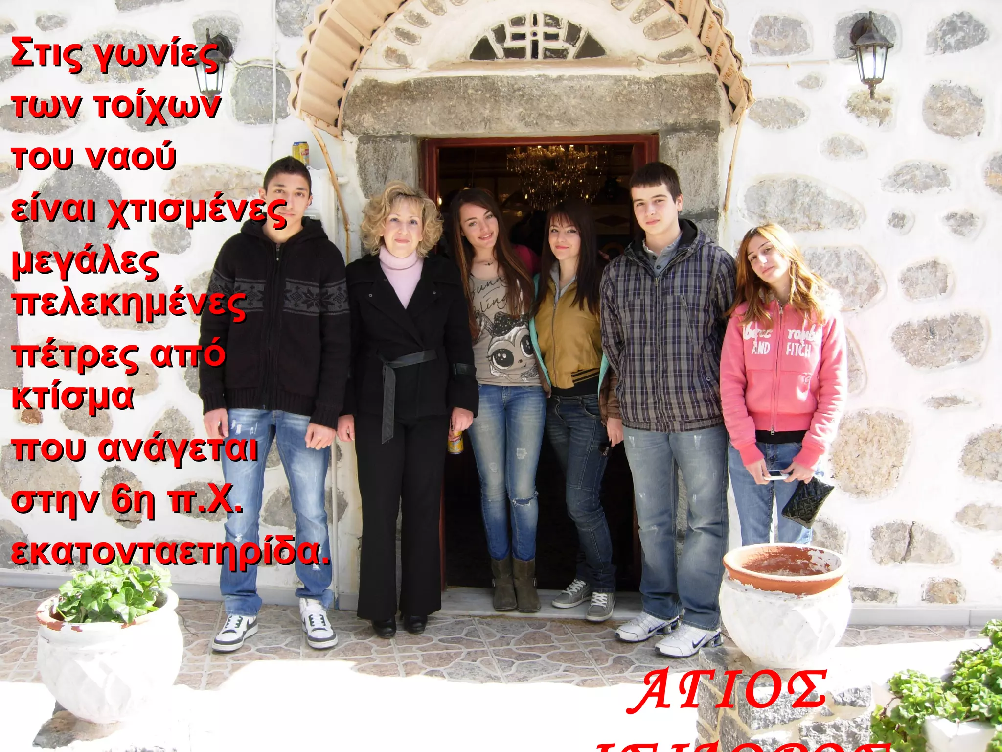 Στις γωνίεςΣτις γωνίες
των τοίχωντων τοίχων
του ναούτου ναού
είναι χτισμένεςείναι χτισμένες
μεγάλεςμεγάλες
πελεκημένεςπελεκημένες
πέτρες απόπέτρες από
κτίσμακτίσμα
που ανάγεταιπου ανάγεται
στην 6η π.Χ.στην 6η π.Χ.
εκατονταετηρίδα.εκατονταετηρίδα.
ΑΓΙΟΣ
 