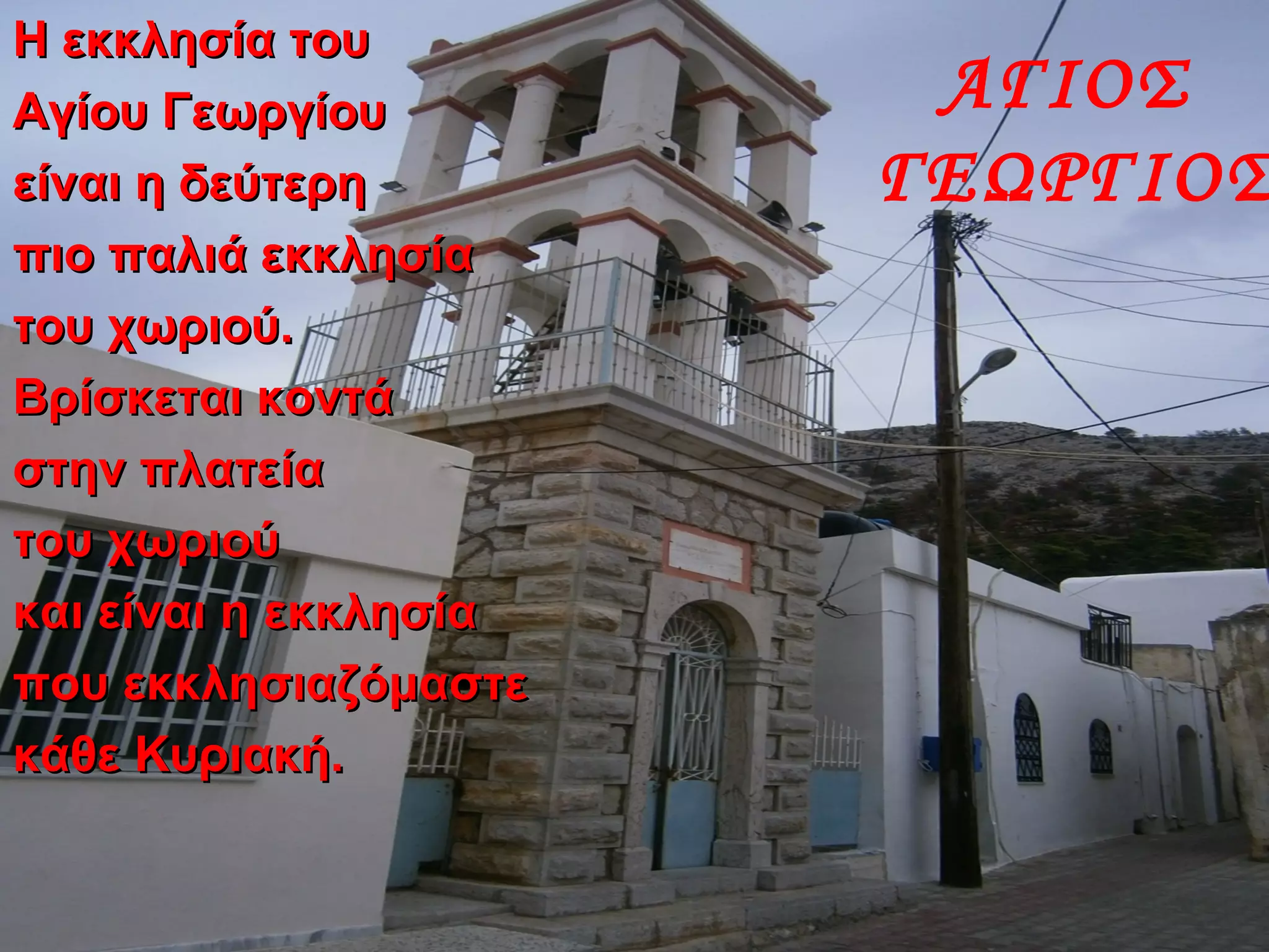 ΑΓΙΟΣ
ΓΕΩΡΓΙΟΣ
Η εκκλησία τουΗ εκκλησία του
Αγίου ΓεωργίουΑγίου Γεωργίου
είναι η δεύτερηείναι η δεύτερη
πιο παλιά εκκλησίαπιο παλιά εκκλησία
του χωριού.του χωριού.
Βρίσκεται κοντάΒρίσκεται κοντά
στην πλατείαστην πλατεία
του χωριούτου χωριού
και είναι η εκκλησίακαι είναι η εκκλησία
που εκκλησιαζόμαστεπου εκκλησιαζόμαστε
κάθε Κυριακή.κάθε Κυριακή.
 