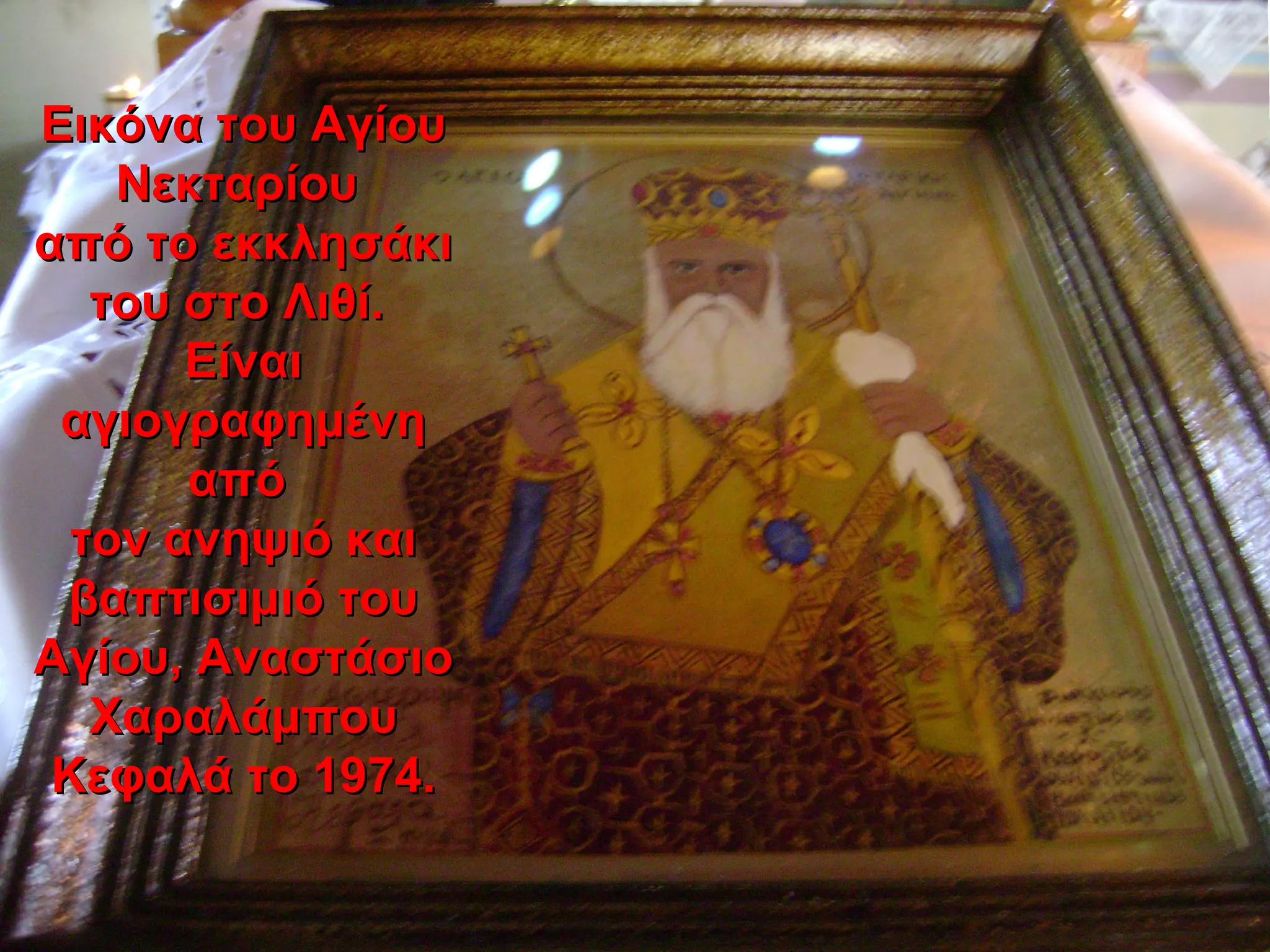 Εικόνα του ΑγίουΕικόνα του Αγίου
ΝεκταρίουΝεκταρίου
από το εκκλησάκιαπό το εκκλησάκι
του στο Λιθί.του στο Λιθί.
ΕίναιΕίναι
αγιογραφημένηαγιογραφημένη
απόαπό
τον ανηψιό καιτον ανηψιό και
βαπτισιμιό τουβαπτισιμιό του
Αγίου, ΑναστάσιοΑγίου, Αναστάσιο
ΧαραλάμπουΧαραλάμπου
Κεφαλά το 1974.Κεφαλά το 1974.
 