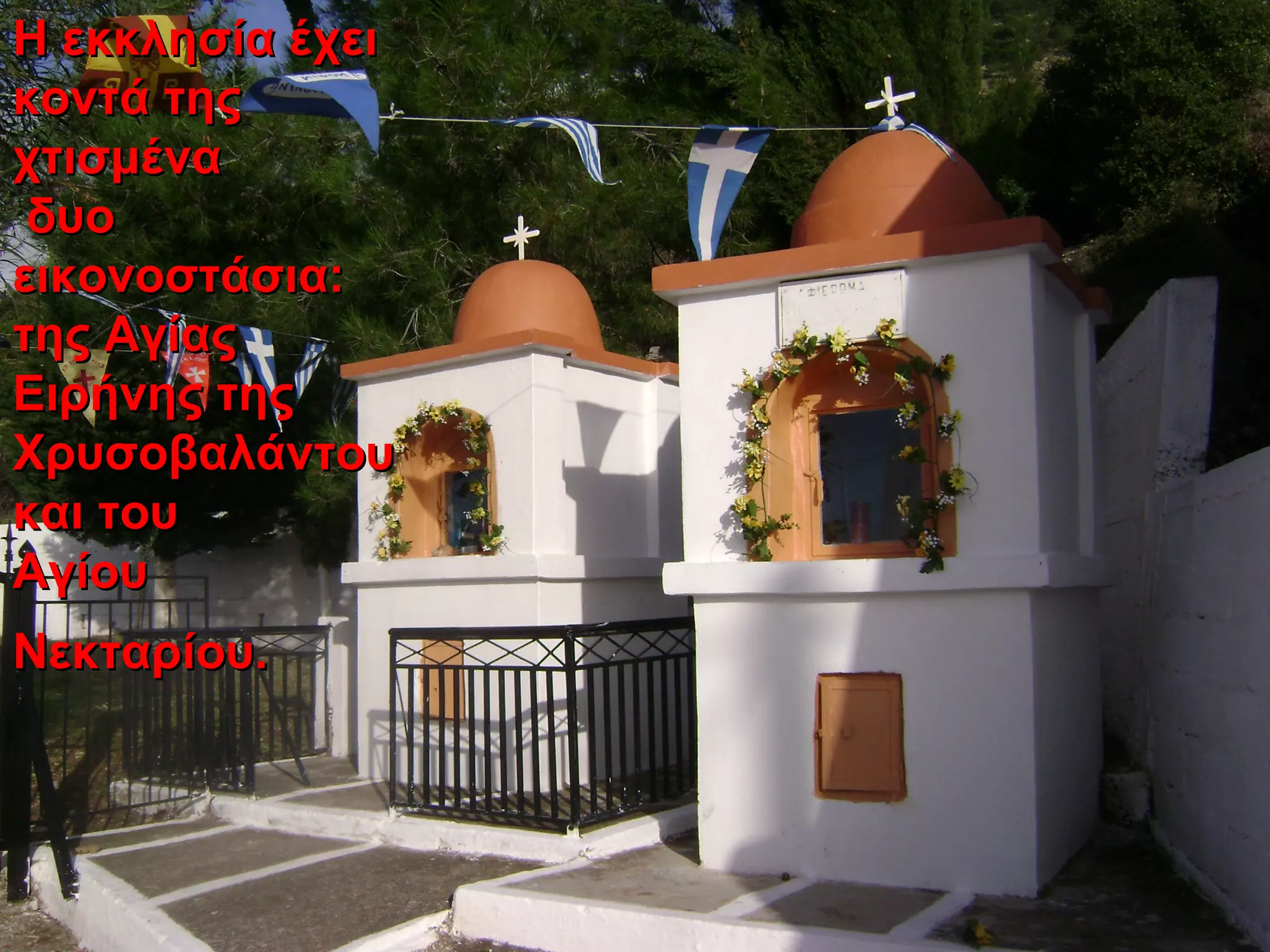 Η εκκλησία έχειΗ εκκλησία έχει
κοντά τηςκοντά της
χτισμέναχτισμένα
δυοδυο
εικονοστάσια:εικονοστάσια:
της Αγίαςτης Αγίας
Ειρήνης τηςΕιρήνης της
ΧρυσοβαλάντουΧρυσοβαλάντου
και τουκαι του
ΑγίουΑγίου
Νεκταρίου.Νεκταρίου.
 