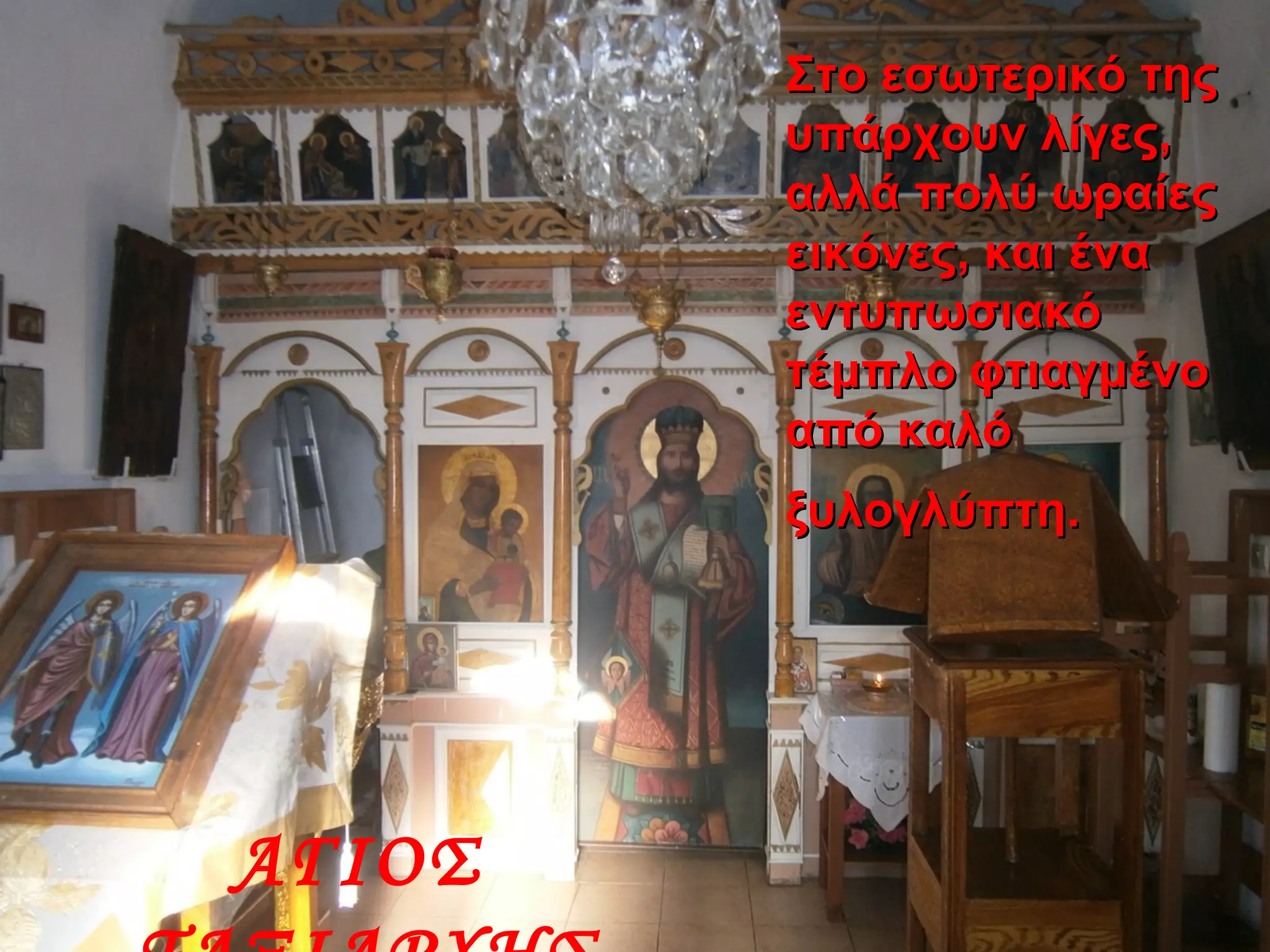 Στο εσωτερικό τηςΣτο εσωτερικό της
υπάρχουν λίγες,υπάρχουν λίγες,
αλλά πολύ ωραίεςαλλά πολύ ωραίες
εικόνες, και έναεικόνες, και ένα
εντυπωσιακόεντυπωσιακό
τέμπλο φτιαγμένοτέμπλο φτιαγμένο
από καλόαπό καλό
ξυλογλύπτη.ξυλογλύπτη.
ΑΓΙΟΣ
 