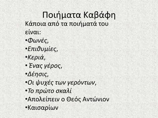Ποιιματα Καβάφθ
Κάποια από τα ποιιματά του
είναι:
•Φωνζσ,
•Επιθυμίεσ,
•Κεριά,
• Ζνασ γζροσ,
•Δζηςισ,
•Οι ψυχζσ των γερόντων,
•Το πρϊτο ςκαλί
•Απολείπειν ο Θεόσ Αντϊνιον
•Καιςαρίων
 