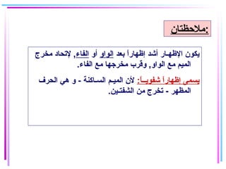 ‫بعد‬ ‫ا‬ً ‫إظهار‬ ‫أشد‬ ‫الظهـار‬ ‫يكون‬‫الواو‬‫أو‬‫الفاء‬‫مخرج‬ ‫لتحاغد‬ ,
.‫الفاء‬ ‫مع‬ ‫مخرجها‬ ‫وقرب‬ ,‫الواو‬ ‫مع‬ ‫المايم‬
:‫ا‬ً ‫شفويــ‬ ‫ا‬ً ‫إظهار‬ ‫يسمى‬‫الحرف‬ ‫هي‬ ‫و‬ - ‫السـاكنة‬ ‫المايـم‬ ‫لن‬
.‫الشفتـاين‬ ‫من‬ ‫تخرج‬ - ‫المظهر‬
‫:ملحظتان‬
 