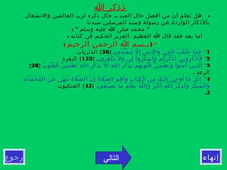 ‫ا‬ ‫ذذكر‬
.. -‫والنشغال‬ ‫العالمين‬ ‫لرب‬ ‫ذكره‬ ‫حال‬ ‫العبد‬ ‫حال‬ ‫أفضل‬ ‫من‬ ‫أن‬ ‫تعلم‬ ‫هل‬
‫سيدنا‬ ‫المرسلين‬ ‫وسيد‬ ‫رسوله‬ ‫عن‬ ‫الواردة‬ ‫بالذكار‬
: " "‫وسلم‬ ‫عليه‬ ‫ا‬ ‫صلى‬ ‫محمد‬
: ‫كتابه‬ ‫في‬ ‫الحكيم‬ ‫العزيز‬ ‫العظيم‬ ‫ا‬ ‫قال‬ ‫فقد‬ ‫بعد‬ ‫أما‬
")‫الرحيم‬ ‫الرحمن‬ ‫ا‬ ‫بـسم‬(
1*‫ن‬ِ ‫دو‬ُ ‫ب‬ُ ‫ع‬ْ ‫ي‬َ ‫ل‬ِ ‫ل‬ّ ‫إ‬ِ ‫س‬َ ‫لن‬ِْ ‫وا‬َ ‫ن‬ّ ‫ج‬ِ ‫ل‬ْ ‫ا‬ ‫ت‬ُ ‫ق‬ْ ‫ل‬َ ‫خ‬َ ‫ما‬َ ‫و‬َ}56{‫الذاريات‬
2*‫ن‬ِ ‫رو‬ُ ‫ف‬ُ ‫ك‬ْ ‫ت‬َ ‫ل‬َ ‫و‬َ ‫لي‬ِ ‫ا‬ْ ‫رو‬ُ ‫ك‬ُ ‫ش‬ْ ‫وا‬َ ‫م‬ْ ‫ك‬ُ ‫ر‬ْ ‫ك‬ُ ‫ذ‬ْ ‫أ‬َ ‫ني‬ِ ‫رو‬ُ ‫ك‬ُ ‫ذ‬ْ ‫فا‬َ}152{‫البقرة‬
3*‫ب‬ُ ‫لو‬ُ ‫ق‬ُ ‫ل‬ْ ‫ا‬ ‫ن‬ّ ‫ئ‬ِ ‫م‬َ ‫ط‬ْ ‫ت‬َ ‫ه‬ِ ‫ل‬ّ ‫ال‬ ‫ر‬ِ ‫ك‬ْ ‫ذ‬ِ ‫ب‬ِ ‫ل‬َ ‫أ‬َ ‫ه‬ِ ‫ل‬ّ ‫ال‬ ‫ر‬ِ ‫ك‬ْ ‫ذ‬ِ ‫ب‬ِ ‫هم‬ُ ‫ب‬ُ ‫لو‬ُ ‫ق‬ُ ‫ن‬ّ ‫ئ‬ِ ‫م‬َ ‫ط‬ْ ‫ت‬َ ‫و‬َ ‫ا‬ْ ‫نو‬ُ ‫م‬َ ‫آ‬ ‫ن‬َ ‫ذي‬ِ ‫ل‬ّ ‫ا‬}28{
. ‫الرعد‬
4*‫شاء‬َ ‫ح‬ْ ‫ف‬َ ‫ل‬ْ ‫ا‬ ‫ن‬ِ ‫ع‬َ ‫هى‬َ ‫ن‬ْ ‫ت‬َ ‫ة‬َ ‫ل‬َ ‫ص‬ّ ‫ال‬ ‫ن‬ّ ‫إ‬ِ ‫ة‬َ ‫ل‬َ ‫ص‬ّ ‫ال‬ ‫م‬ِ ‫ق‬ِ ‫أ‬َ ‫و‬َ ‫ب‬ِ ‫تا‬َ ‫ك‬ِ ‫ل‬ْ ‫ا‬ ‫ن‬َ ‫م‬ِ ‫ك‬َ ‫ي‬ْ ‫ل‬َ ‫إ‬ِ ‫ي‬َ ‫ح‬ِ ‫أو‬ُ ‫ما‬َ ‫ل‬ُ ‫ت‬ْ ‫ا‬
‫ن‬َ ‫عو‬ُ ‫ن‬َ ‫ص‬ْ ‫ت‬َ ‫ما‬َ ‫م‬ُ ‫ل‬َ ‫ع‬ْ ‫ي‬َ ‫ه‬ُ ‫ل‬ّ ‫وال‬َ ‫ر‬ُ ‫ب‬َ ‫ك‬ْ ‫أ‬َ ‫ه‬ِ ‫ل‬ّ ‫ال‬ ‫ر‬ُ ‫ك‬ْ ‫ذ‬ِ ‫ل‬َ ‫و‬َ ‫ر‬ِ ‫ك‬َ ‫من‬ُ ‫ل‬ْ ‫وا‬َ}45{‫العنكبوت‬
5.
‫رجوع‬ ‫التالي‬ ‫إنهاء‬
 