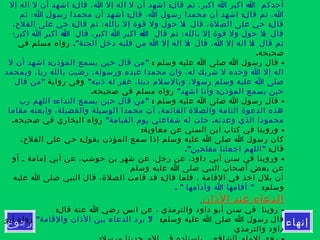 ‫إنهاء‬‫رجوع‬
: : :‫إل‬ ‫اله‬ ‫ل‬ ‫أن‬ ‫اشهد‬ ‫قال‬ ،‫ا‬ ‫إل‬ ‫اله‬ ‫ل‬ ‫أن‬ ‫اشهد‬ ‫قال‬ ‫ثم‬ ،‫اكبر‬ ‫ا‬ ‫اكبر‬ ‫ا‬ ‫أحدكم‬
: :‫ثم‬ ‫ا؛‬ ‫رسول‬ ‫محمدا‬ ‫أن‬ ‫اشهد‬ ‫قال‬ ،‫ا‬ ‫رسول‬ ‫محمدا‬ ‫أن‬ ‫اشهد‬ ‫قال‬ ‫ثم‬ ،‫ا‬
: : :،‫الفلح‬ ‫على‬ ‫حي‬ ‫قال‬ ‫ثم‬ ‫بالله؛‬ ‫إل‬ ‫قوة‬ ‫ول‬ ‫حول‬ ‫ل‬ ‫قال‬ ،‫الصلة‬ ‫على‬ ‫حي‬ ‫قال‬
: : :‫اكبر؛‬ ‫ا‬ ‫اكبر‬ ‫ا‬ ‫قال‬ ،‫اكبر‬ ‫ا‬ ‫اكبر‬ ‫ا‬ ‫قال‬ ‫ثم‬ ‫بالله؛‬ ‫إل‬ ‫قوة‬ ‫ول‬ ‫حول‬ ‫ل‬ ‫قال‬
." : :‫الجنة‬ ‫دخل‬ ‫قلبه‬ ‫من‬ ‫ا‬ ‫إل‬ ‫اله‬ ‫ل‬ ‫قال‬ ،‫ا‬ ‫إل‬ ‫اله‬ ‫ل‬ ‫قال‬ ‫ثم‬‫في‬ ‫مسلم‬ ‫رواه‬
.‫صحيحه‬
: -‫وسلم‬ ‫عليه‬ ‫ا‬ ‫صلى‬ ‫ا‬ ‫رسول‬ ‫قال‬: "‫ل‬ ‫أن‬ ‫اشهد‬ ‫المؤذن‬ ‫يسمع‬ ‫حين‬ ‫قال‬ ‫من‬
‫وبمحمد‬ ،‫ربا‬ ‫بالله‬ ‫رضيت‬ ،‫ورسوله‬ ‫عبده‬ ‫محمدا‬ ‫وان‬ ،‫له‬ ‫شريك‬ ‫ل‬ ‫وحده‬ ‫ا‬ ‫إل‬ ‫اله‬
"‫ذنبه‬ ‫له‬ ‫غفر‬ ،‫دينا‬ ‫وبالسلم‬ ،‫رسول‬ ‫وسلم‬ ‫عليه‬ ‫ا‬ ‫صلى‬‫رواية‬ ‫وفي‬"‫قال‬ ‫من‬
" :‫اشهد‬ ‫وأنا‬ ‫المؤذن‬ ‫يسمع‬ ‫حين‬.‫صحيحه‬ ‫في‬ ‫مسلم‬ ‫رواه‬
: -‫وسلم‬ ‫عليه‬ ‫ا‬ ‫صلى‬ ‫ا‬ ‫رسول‬ ‫قال‬: "‫رب‬ ‫اللهم‬ ‫النداء‬ ‫يسمع‬ ‫حين‬ ‫قال‬ ‫من‬
‫مقاما‬ ‫وابعثه‬ ،‫والفضيلة‬ ‫الوسيلة‬ ‫محمدا‬ ‫آت‬ ،‫القائمة‬ ‫والصلة‬ ‫التامة‬ ‫الدعوة‬ ‫هذه‬
" .‫القيامة‬ ‫يوم‬ ‫شفاعتي‬ ‫له‬ ‫حلت‬ ‫وعدته‬ ‫الذي‬ ‫محمودا‬.‫صحيحه‬ ‫في‬ ‫البخاري‬ ‫رواه‬
: -‫معاوية‬ ‫عن‬ ‫السني‬ ‫ابن‬ ‫كتاب‬ ‫في‬ ‫وروينا‬
:،‫الفلح‬ ‫على‬ ‫حي‬ ‫يقول‬ ‫المؤذن‬ ‫سمع‬ ‫إذا‬ ‫وسلم‬ ‫عليه‬ ‫ا‬ ‫صلى‬ ‫ا‬ ‫رسول‬ ‫كان‬
:‫قال‬." "‫مفلحين‬ ‫اجعلنا‬ ‫اللهم‬
-‫أو‬ ‫ـ‬ ‫إمامة‬ ‫أبي‬ ‫عن‬ ،‫حوشب‬ ‫بن‬ ‫شهر‬ ‫عن‬ ،‫رجل‬ ‫عن‬ ،‫داود‬ ‫أبي‬ ‫سنن‬ ‫في‬ ‫وروينا‬
‫وسلم‬ ‫عليه‬ ‫ا‬ ‫صلى‬ ‫النبي‬ ‫أصحاب‬ ‫بعض‬ ‫عن‬
:‫عليه‬ ‫ا‬ ‫صلى‬ ‫النبي‬ ‫قال‬ ،‫الصلة‬ ‫قامت‬ ‫قد‬ ‫قال‬ ‫فلما‬ ، ‫القامة‬ ‫في‬ ‫اخذ‬ ‫بلل‬ ‫أن‬
:‫وسلم‬. " "‫وأدامها‬ ‫ا‬ ‫أقامها‬
‫الذان‬ ‫عند‬ ‫الدعاء‬
: -‫قال‬ ‫عنه‬ ‫ا‬ ‫رضي‬ ‫انس‬ ‫عن‬ ، ‫والترمذي‬ ‫داود‬ ‫أبو‬ ‫سنن‬ ‫في‬ ‫روينا‬
:‫وسلم‬ ‫عليه‬ ‫ا‬ ‫صلى‬ ‫ا‬ ‫رسول‬ ‫قال‬" "‫والقامة‬ ‫الذان‬ ‫بين‬ ‫الدعاء‬ ‫يرد‬ ‫ل‬‫أبو‬ ‫رواه‬
‫والترمذي‬ ‫داود‬
 