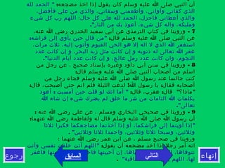 ‫إنهاء‬‫رجوع‬
:‫مضجعه‬ ‫اخذ‬ ‫إذا‬ ‫يقول‬ ‫كان‬ ‫وسلم‬ ‫عليه‬ ‫ا‬ ‫صلى‬ ‫النبي‬ ‫أن‬"‫لله‬ ‫الحمد‬
،‫فأفضل‬ ‫علي‬ ‫من‬ ‫والذي‬ ،‫وسقاني‬ ‫وأطعمني‬ ،‫وأواني‬ ‫كفاني‬ ‫الذي‬
‫شيء‬ ‫كل‬ ‫رب‬ ‫اللهم‬ ‫حال؛‬ ‫كل‬ ‫على‬ ‫لله‬ ‫الحمد‬ ،‫فاجزل‬ ‫أعطاني‬ ‫والذي‬
."‫النار‬ ‫من‬ ‫بك‬ ‫أعوذ‬ ،‫شيء‬ ‫كل‬ ‫واله‬ ،‫ومليكه‬
7-،‫عنه‬ ‫ا‬ ‫رضي‬ ‫الخدري‬ ‫سعيد‬ ‫أبي‬ ‫عن‬ ‫الترمذي‬ ‫كتاب‬ ‫في‬ ‫وروينا‬
:‫قال‬ ‫وسلم‬ ‫عليه‬ ‫ا‬ ‫صلى‬ ‫النبي‬ ‫عن‬: "‫فراشه‬ ‫إلى‬ ‫يأوي‬ ‫حين‬ ‫قال‬ ‫من‬
،‫مرات‬ ‫ثلث‬ ،‫إليه‬ ‫وأتوب‬ ‫القيوم‬ ‫الحي‬ ‫هو‬ ‫إل‬ ‫اله‬ ‫ل‬ ‫الذي‬ ‫ا‬ ‫استغفر‬
‫عدد‬ ‫كانت‬ ‫إن‬ ‫و‬ ،‫البحر‬ ‫زبد‬ ‫مثل‬ ‫كانت‬ ‫إن‬ ‫و‬ ‫ذنوبه‬ ‫له‬ ‫تعالى‬ ‫ا‬ ‫غفر‬
."‫الدنيا‬ ‫أيام‬ ‫عدد‬ ‫كانت‬ ‫إن‬ ‫و‬ ،‫عالج‬ ‫رمل‬ ‫عدد‬ ‫كانت‬ ‫وان‬ ،‫النجوم‬
8-‫من‬ ‫رجل‬ ‫عن‬ ، ‫صحيح‬ ‫بإسناد‬ ‫وغيره‬ ‫داود‬ ‫أبي‬ ‫سنن‬ ‫في‬ ‫وروينا‬
:‫قال‬ ‫وسلم‬ ‫عليه‬ ‫ا‬ ‫صلى‬ ‫النبي‬ ‫أصحاب‬ ‫من‬ ‫اسلم‬
‫من‬ ‫رجل‬ ‫فجاء‬ ‫وسلم‬ ‫عليه‬ ‫ا‬ ‫صلى‬ ‫ا‬ ‫رسول‬ ‫عند‬ ‫جالسا‬ ‫كنت‬
: ! :‫قال‬ ،‫أصبحت‬ ‫حتى‬ ‫انم‬ ‫فلم‬ ‫الليلة‬ ‫لدغت‬ ‫ا‬ ‫رسول‬ ‫يا‬ ‫فقال‬ ‫أصحابه‬
: : " "‫قال‬ ،‫عقرب‬ ‫قال‬ ‫ماذا؟‬: "‫أعوذ‬ ‫أمسيت‬ ‫حين‬ ‫قلت‬ ‫لو‬ ‫انك‬ ‫أما‬
‫ا‬ ‫شاء‬ ‫إن‬ ‫شيء‬ ‫يضرك‬ ‫لم‬ ‫خلق‬ ‫ما‬ ‫شر‬ ‫من‬ ‫التامات‬ ‫ا‬ ‫بكلمات‬
."‫تعالى‬
9: -‫عنه‬ ‫ا‬ ‫رضي‬ ‫علي‬ ‫عن‬ ، ‫ومسلم‬ ‫البخاري‬ ‫صحيحي‬ ‫في‬ ‫وروينا‬
:‫عنهما‬ ‫ا‬ ‫رضي‬ ‫ولفاطمة‬ ‫له‬ ‫قال‬ ‫وسلم‬ ‫عليه‬ ‫ا‬ ‫صلى‬ ‫ا‬ ‫رسول‬ ‫أن‬
"‫ثلثا‬ ‫فكبرا‬ ‫مضاجعكما‬ ‫أخذتما‬ ‫إذا‬ ‫أو‬ ،‫فراشكما‬ ‫إلى‬ ‫أويتما‬ ‫إذا‬
. "‫وثلثين‬ ‫ثلثا‬ ‫واحمدا‬ ،‫وثلثين‬ ‫ثلثا‬ ‫وسبحا‬ ،‫وثلثين‬
‫؛‬ ‫عنهما‬ ‫ا‬ ‫رضي‬ ‫عمر‬ ‫ابن‬ ‫عن‬ ، ‫مسلم‬ ‫صحيح‬ ‫في‬ ‫وروينا‬
:‫يقول‬ ‫أن‬ ‫مضجعه‬ ‫اخذ‬ ‫إذا‬ ‫رجل‬ ‫أمر‬ ‫انه‬"‫وأنت‬ ‫نفسي‬ ‫خلقت‬ ‫أنت‬ ‫اللهم‬
‫فاغفر‬ ‫أمتها‬ ‫وإن‬ ،‫فاحفظها‬ ‫أحييتها‬ ‫إن‬ ،‫ومحياها‬ ‫مماتها‬ ‫لك‬ ،‫تتوفاها‬
"‫العافية‬ ‫أسألك‬ ‫إني‬ ‫اللهم‬ ،‫لها‬. ‫التالي‬‫السابق‬
 