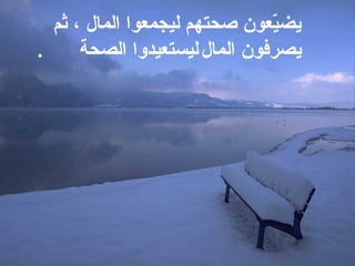 ‫ثم‬ ، ‫المال‬ ‫ليجمعوا‬ ‫صحتهم‬ ‫يعون‬ّ‫و‬‫يض‬
‫المال‬ ‫يصرفون‬‫ليستعيدوا‬‫الصحة‬.
 