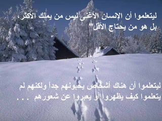 ‫لم‬ ‫ولكنهم‬ ‫ا‬ً ‫جد‬ ‫يحبونهم‬ ‫أشخاص‬ ‫هناك‬ ‫أن‬ ‫ليتعلموا‬
‫يتعلموا‬‫شعورهم‬ ‫عن‬ ‫يعبروا‬ ‫أو‬ ‫يظهروا‬ ‫كيف‬. . .
،‫الكثر‬ ‫يملك‬ ‫من‬ ‫ليس‬ ‫النغنى‬ ‫النسان‬ ‫أن‬ ‫ليتعلموا‬
‫القل‬ ‫يحتاج‬ ‫من‬ ‫هو‬ ‫بل‬"
 