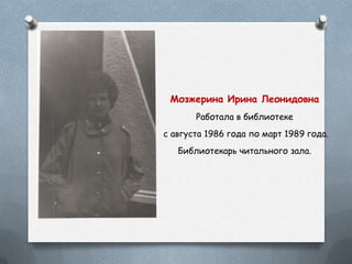 Мозжерина Ирина Леонидовна
Работала в библиотеке
с августа 1986 года по март 1989 года.
Библиотекарь читального зала.
 