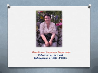Измайлова Надежда Борисовна
Работала в детской
библиотеке в 1989-1990гг.
 