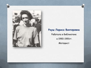 Рауш Лариса Викторовна
Работала в библиотеке
в 1990-1991гг.
Методист
 