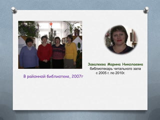 Завалеева Марина Николаевна
библиотекарь читального зала
с 2005 г. по 2010г.
В районной библиотеке, 2007г
 