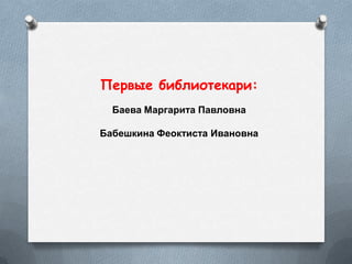 Первые библиотекари:
Баева Маргарита Павловна
Бабешкина Феоктиста Ивановна
 