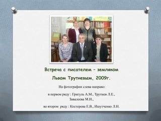 Встреча с писателем – земляком
Львом Трутневым, 2009г.
На фотографии слева направо:
в первом ряду : Григуль А.М., Трутнев Л.Е.,
Завалеева М.Н.,
во втором ряду : Костерева Е.В., Ишутченко Л.Н.
 