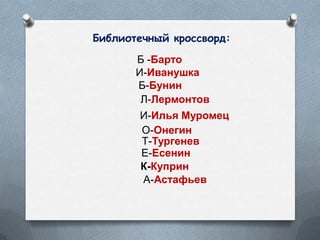 Библиотечный кроссворд:
Б -Барто
И-Иванушка
Б-Бунин
Л-Лермонтов
И-Илья Муромец
О-Онегин
Т-Тургенев
Е-Есенин
К-Куприн
А-Астафьев
 