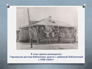 В этом здании размещалась
Горьковская детская библиотека, вместе с районной библиотекой
с 1958-1965гг.
 