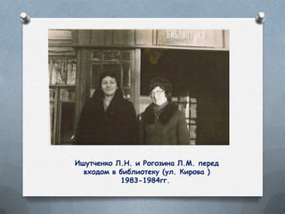 Ишутченко Л.Н. и Рогозина Л.М. перед
входом в библиотеку (ул. Кирова )
1983-1984гг.
 