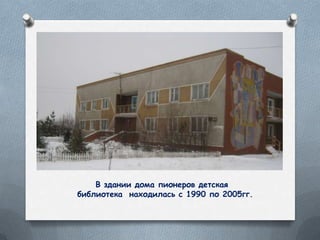 В здании дома пионеров детская
библиотека находилась с 1990 по 2005гг.
 