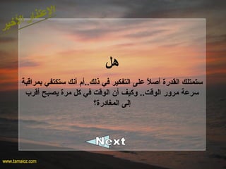 ‫هل‬
‫بمراقبة‬ ‫ستكتفي‬ ‫أنك‬ ‫ذلك..أم‬ ‫في‬ ‫التفكير‬ ‫على‬ ‫ل‬ً  ‫أص‬ ‫القدرة‬ ‫ستمتلك‬
‫أقرب‬ ‫يصبح‬ ‫مرة‬ ‫كل‬ ‫في‬ ‫الوقت‬ ‫أن‬ ‫وكيف‬ ..‫الوقت‬ ‫مرور‬ ‫سرعة‬
‫المغادرة؟‬ ‫إلى‬
 