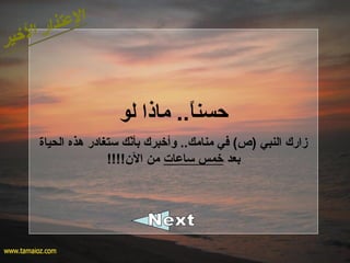 ‫لو‬ ‫ماذا‬ ..‫ا‬ً.‫حسن‬
‫الحياة‬ ‫هذه‬ ‫ستغادر‬ ‫بن ك‬ّ‫بأم‬ ‫وأخبرك‬ ..‫منام ك‬ ‫في‬ (‫)ص‬ ‫النبي‬ ‫زارك‬
‫بعد‬‫ساعات‬ ‫خمس‬!!!!‫الن‬ ‫من‬
 