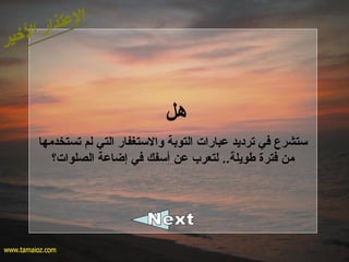 ‫هل‬
‫تستخدمها‬ ‫لم‬ ‫التي‬ ‫والتستغفار‬ ‫التوبة‬ ‫عبارات‬ ‫ترديد‬ ‫في‬ ‫تستشرع‬
‫الصلوات؟‬ ‫إضاعة‬ ‫في‬ ‫أتسفك‬ ‫عن‬ ‫لتعرب‬ ..‫طويلة‬ ‫فترة‬ ‫من‬
 