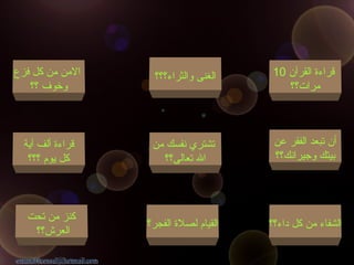 ‫آية‬ ‫ألف‬ ‫قراءة‬
‫؟؟؟‬ ‫يوم‬ ‫كل‬
‫تحت‬ ‫من‬ ‫كنز‬
‫العرش؟؟‬
‫والثراء؟؟؟‬ ‫الغنى‬
‫من‬ ‫نفسك‬ ‫تشتري‬
‫تعالى؟؟‬ ‫ال‬
‫الفجر؟‬ ‫لصلة‬ ‫القيام‬ ‫داء؟؟‬ ‫كل‬ ‫من‬ ‫الشفاء‬
‫عن‬ ‫الفقر‬ ‫تبعد‬ ‫أن‬
‫وجيرانك؟؟‬ ‫بيتك‬
‫القرآن‬ ‫قراءة‬10
‫مرات؟؟‬
‫فزع‬ ‫كل‬ ‫من‬ ‫المن‬
‫؟؟‬ ‫وخوف‬
 