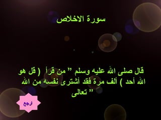 ‫اللخلص‬ ‫سورة‬‫اللخلص‬ ‫سورة‬
‫هو‬ ‫قل‬ ) ‫قرأ‬ ‫من‬ ” ‫وسلم‬ ‫عليه‬ ‫ال‬ ‫صلى‬ ‫قال‬‫هو‬ ‫قل‬ ) ‫قرأ‬ ‫من‬ ” ‫وسلم‬ ‫عليه‬ ‫ال‬ ‫صلى‬ ‫قال‬
‫ال‬ ‫من‬ ‫نفسه‬ ‫أشترى‬ ‫فقد‬ ‫مرة‬ ‫ألف‬ ( ‫أحد‬ ‫ال‬‫ال‬ ‫من‬ ‫نفسه‬ ‫أشترى‬ ‫فقد‬ ‫مرة‬ ‫ألف‬ ( ‫أحد‬ ‫ال‬
‫تعالى‬‫تعالى‬ ””
‫ارجع‬‫ارجع‬
 