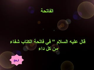 ‫الفاتحة‬‫الفاتحة‬
‫شفاء‬ ‫الكتاب‬ ‫فاتحة‬ ‫في‬ ” ‫السلم‬ ‫عليه‬ ‫قال‬‫شفاء‬ ‫الكتاب‬ ‫فاتحة‬ ‫في‬ ” ‫السلم‬ ‫عليه‬ ‫قال‬
‫داء‬ ‫كل‬ ‫من‬‫داء‬ ‫كل‬ ‫من‬“
‫ارجع‬‫ارجع‬
 