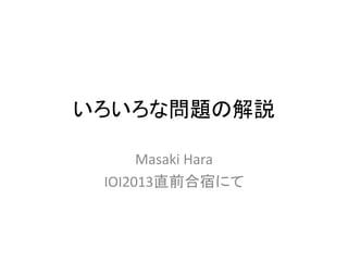 いろいろな問題の解説
Masaki Hara
IOI2013直前合宿にて
 