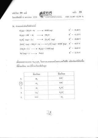:fiaitr 59
v a lA
?u0l?19lu1l 8
IFI}J
iln:lFtxJ 2555
(@gmE
W"J*H.{|H,H,Ji:*TH
nrir 35
r?a] 11.00 - 12.30 1{.
s8. riruusr rirffnti''luh{ r 6'.: fi
Or(e) + 2ll,O + 4c ------------> -lOll (aq)
Or(e) ',' 411" + 4e -------+ 2tl2o
Sool- (aq) + 2 e
->
zsro]- (aa)
25O: (aq) + 3ll2O + 4c --------+ S,03-(aq) + 6OH faq)
2llz}+ 2 c
-)
Hr(S) +2Oll (aq)
Na'(aq) + c ---------) Na(s)
j q^,- e) rtralh,{frrtilottgnar:aualu NerSrO-, [unr:nvarutu6l9l?ufl:
;L * 's
I
yrll?trfl tvto ttovfi ffrrtolundolaqn
o
tr
o
E,
o
E
o
E,
o
E
o
E,
+0.40 v
+1.23 i
+0.08 v
-0.57 V
-0.83 V
-2.71/
rg
a v /E{a 4
ruanRfl{fnnlnfltu
1.
ar)
3.
4.
5.
firtnrlvrer fi,,rlrrn
H, sol
o2 soi
H, sooi-
+
Na Sooi
s ol' o2
---ls;
.rY.
u
,(1
 